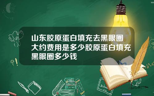 山东胶原蛋白填充去黑眼圈大约费用是多少胶原蛋白填充黑眼圈多少钱