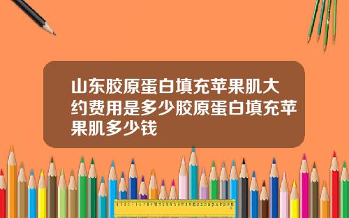 山东胶原蛋白填充苹果肌大约费用是多少胶原蛋白填充苹果肌多少钱