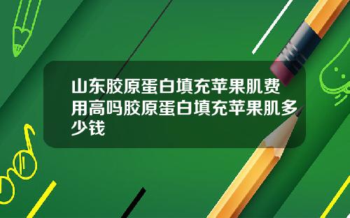 山东胶原蛋白填充苹果肌费用高吗胶原蛋白填充苹果肌多少钱