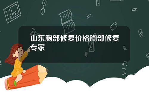 山东胸部修复价格胸部修复专家