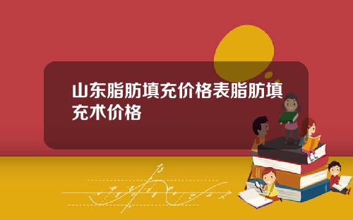 山东脂肪填充价格表脂肪填充术价格