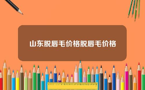 山东脱唇毛价格脱唇毛价格