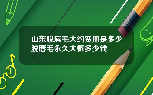 山东脱唇毛大约费用是多少脱唇毛永久大概多少钱