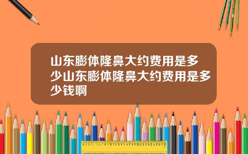 山东膨体隆鼻大约费用是多少山东膨体隆鼻大约费用是多少钱啊