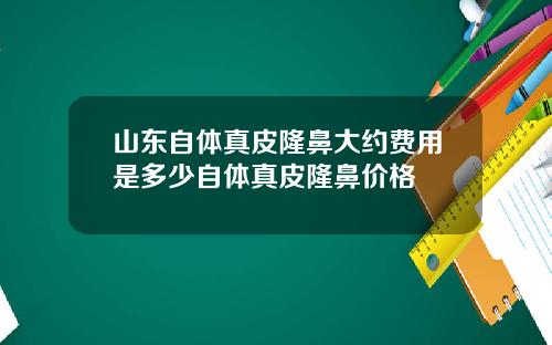 山东自体真皮隆鼻大约费用是多少自体真皮隆鼻价格