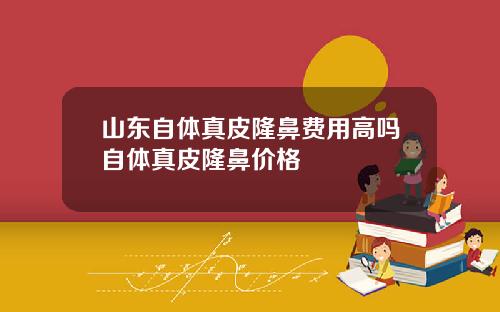 山东自体真皮隆鼻费用高吗自体真皮隆鼻价格