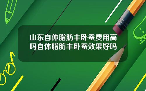 山东自体脂肪丰卧蚕费用高吗自体脂肪丰卧蚕效果好吗