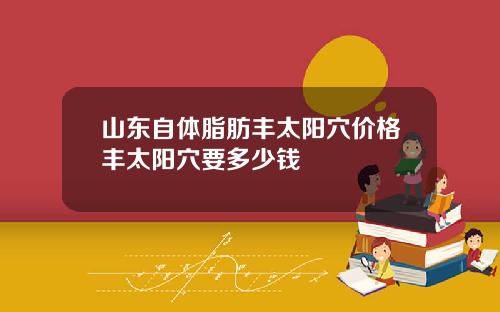 山东自体脂肪丰太阳穴价格丰太阳穴要多少钱