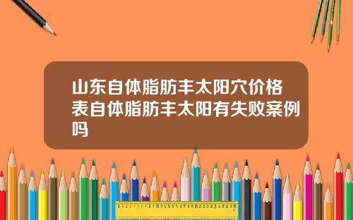 山东自体脂肪丰太阳穴价格表自体脂肪丰太阳有失败案例吗