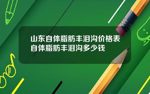 山东自体脂肪丰泪沟价格表自体脂肪丰泪沟多少钱