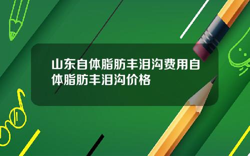 山东自体脂肪丰泪沟费用自体脂肪丰泪沟价格