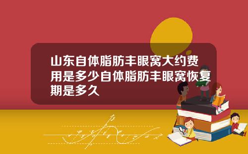 山东自体脂肪丰眼窝大约费用是多少自体脂肪丰眼窝恢复期是多久