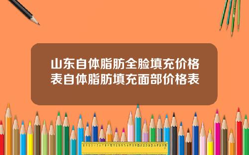 山东自体脂肪全脸填充价格表自体脂肪填充面部价格表
