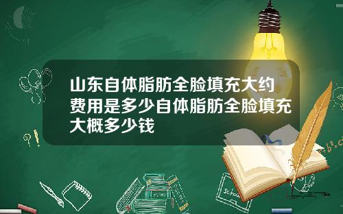 山东自体脂肪全脸填充大约费用是多少自体脂肪全脸填充大概多少钱