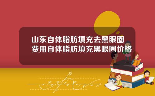 山东自体脂肪填充去黑眼圈费用自体脂肪填充黑眼圈价格