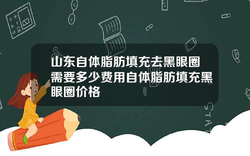 山东自体脂肪填充去黑眼圈需要多少费用自体脂肪填充黑眼圈价格