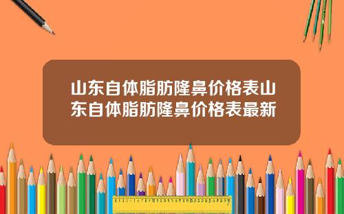 山东自体脂肪隆鼻价格表山东自体脂肪隆鼻价格表最新