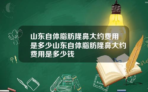 山东自体脂肪隆鼻大约费用是多少山东自体脂肪隆鼻大约费用是多少钱