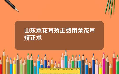 山东菜花耳矫正费用菜花耳矫正术