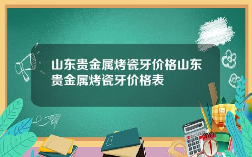 山东贵金属烤瓷牙价格山东贵金属烤瓷牙价格表