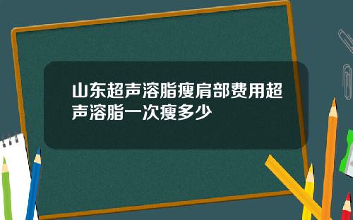 山东超声溶脂瘦肩部费用超声溶脂一次瘦多少