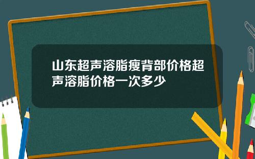 山东超声溶脂瘦背部价格超声溶脂价格一次多少