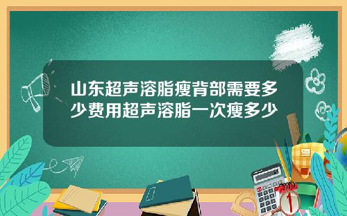 山东超声溶脂瘦背部需要多少费用超声溶脂一次瘦多少
