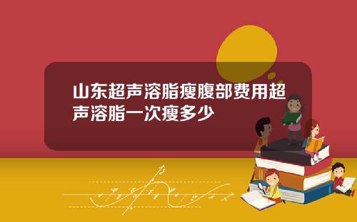 山东超声溶脂瘦腹部费用超声溶脂一次瘦多少