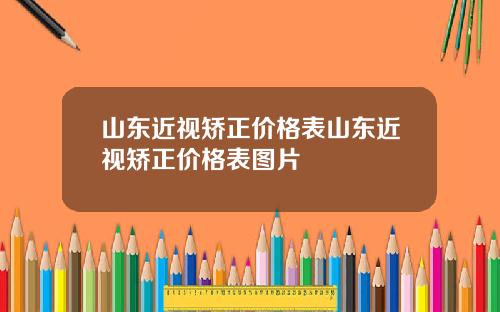 山东近视矫正价格表山东近视矫正价格表图片