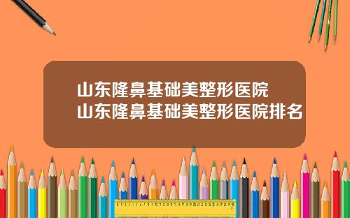 山东隆鼻基础美整形医院 山东隆鼻基础美整形医院排名