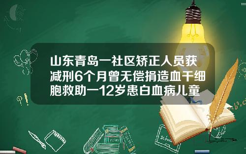 山东青岛一社区矫正人员获减刑6个月曾无偿捐造血干细胞救助一12岁患白血病儿童26岁矫正牙齿