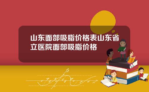山东面部吸脂价格表山东省立医院面部吸脂价格