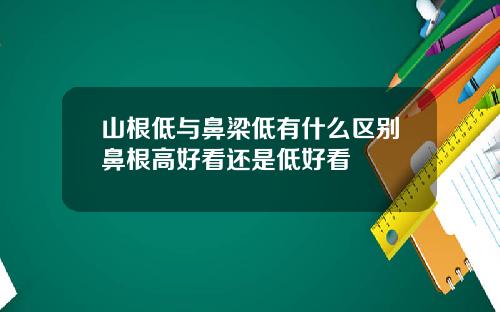 山根低与鼻梁低有什么区别鼻根高好看还是低好看