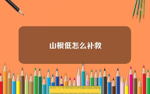 山根低怎么补救
