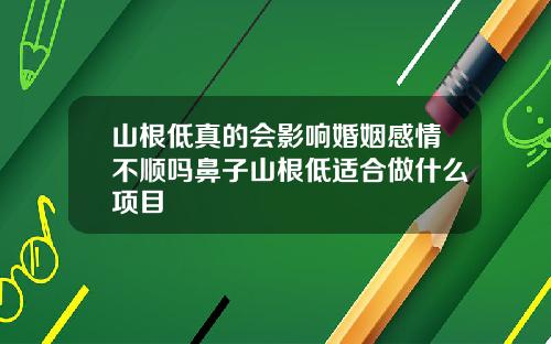 山根低真的会影响婚姻感情不顺吗鼻子山根低适合做什么项目