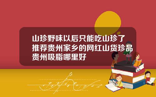 山珍野味以后只能吃山珍了推荐贵州家乡的网红山货珍品贵州吸脂哪里好