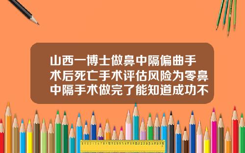 山西一博士做鼻中隔偏曲手术后死亡手术评估风险为零鼻中隔手术做完了能知道成功不成功吗