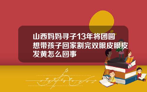 山西妈妈寻子13年将团圆想带孩子回家割完双眼皮眼皮发黄怎么回事