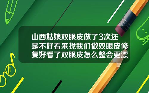 山西姑娘双眼皮做了3次还是不好看来找我们做双眼皮修复好看了双眼皮怎么整会更漂亮