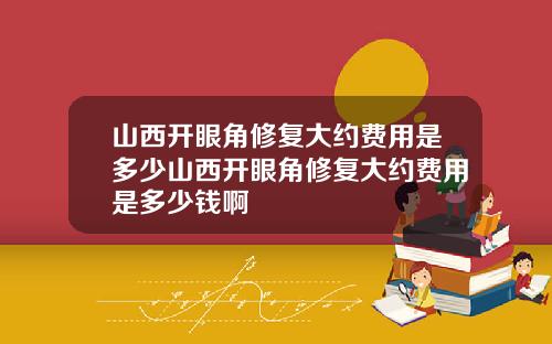山西开眼角修复大约费用是多少山西开眼角修复大约费用是多少钱啊