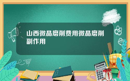 山西微晶磨削费用微晶磨削副作用