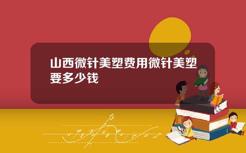 山西微针美塑费用微针美塑要多少钱