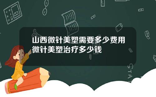 山西微针美塑需要多少费用微针美塑治疗多少钱