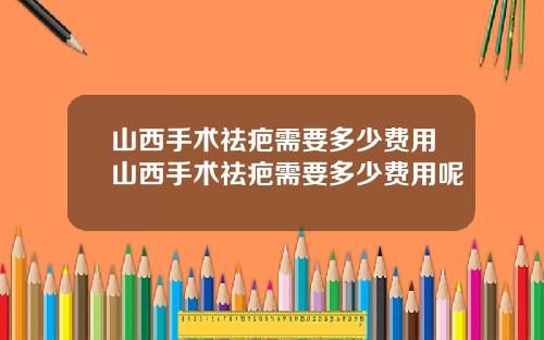 山西手术祛疤需要多少费用山西手术祛疤需要多少费用呢