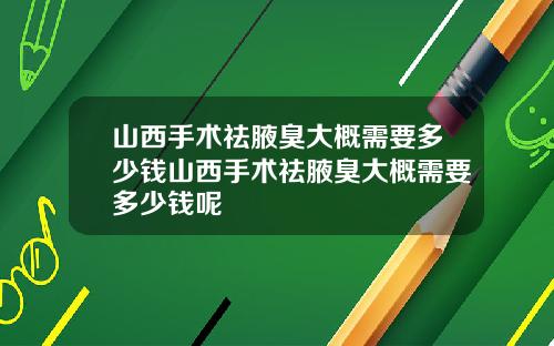 山西手术祛腋臭大概需要多少钱山西手术祛腋臭大概需要多少钱呢