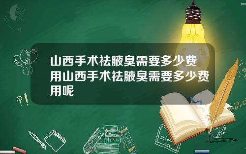 山西手术祛腋臭需要多少费用山西手术祛腋臭需要多少费用呢