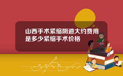 山西手术紧缩阴道大约费用是多少紧缩手术价格