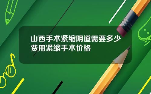 山西手术紧缩阴道需要多少费用紧缩手术价格