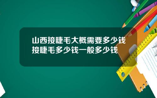 山西接睫毛大概需要多少钱接睫毛多少钱一般多少钱