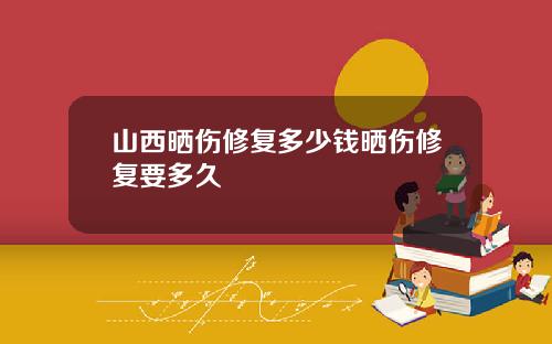 山西晒伤修复多少钱晒伤修复要多久